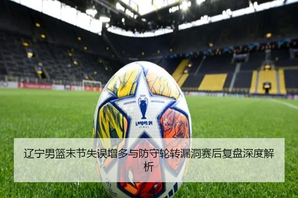 辽宁男篮末节失误增多与防守轮转漏洞赛后复盘深度解析 | CROWNSPORTS